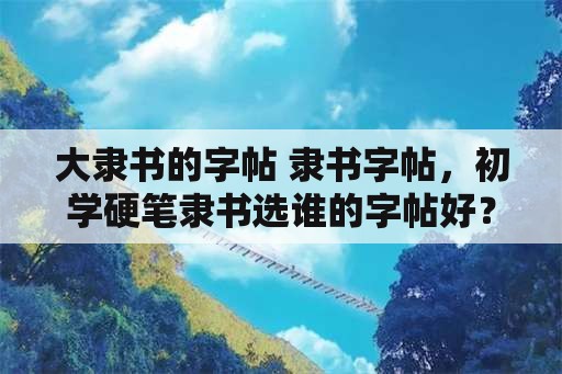 大隶书的字帖 隶书字帖，初学硬笔隶书选谁的字帖好？